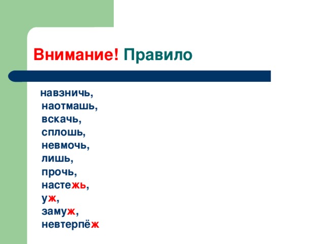 Внимание!  навзничь,  наотмашь,  вскачь,  сплошь,  невмочь,  лишь,  прочь,  насте жь ,  у ж ,  заму ж ,  невтерпё ж