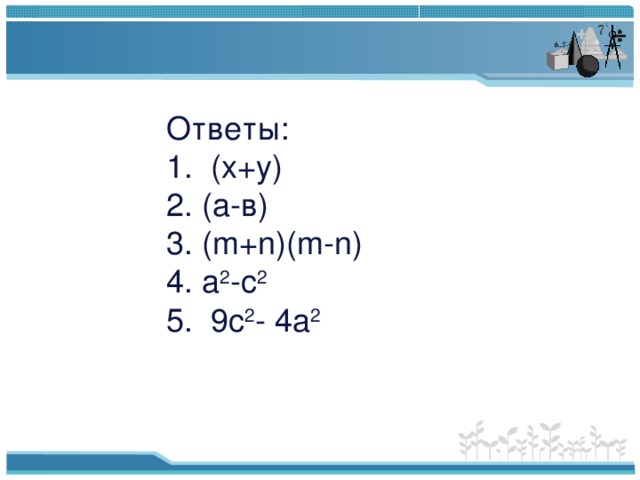 Ответы:  1. (х+у)  2. (а-в)  3. ( m+n)(m-n)  4. а 2 -с 2  5. 9с 2 - 4а 2 