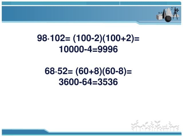 98 · 102= (100-2)(100+2)=  10000-4=9996   68 · 52= (60+8)(60-8)=  3600-64=3536 