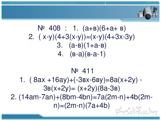№ 408 : 1 . (а+в)(6+а+ в)  2. ( х-у)(4+3(х-у))=(х-у)(4+3х-3у)  3. (а-в)(1+а-в)  4. (в-а)(в-а-1)   № 411  1. ( 8ах +16ау)+(-3вх-6ву)=8а(х+2у) - 3в(х+2у)= (х+2у)(8а-3в)  2. (14 am-7an)+(8bm-4bn)=7a(2m-n)+4b(2m-n)=(2m-n)(7a+4b)   