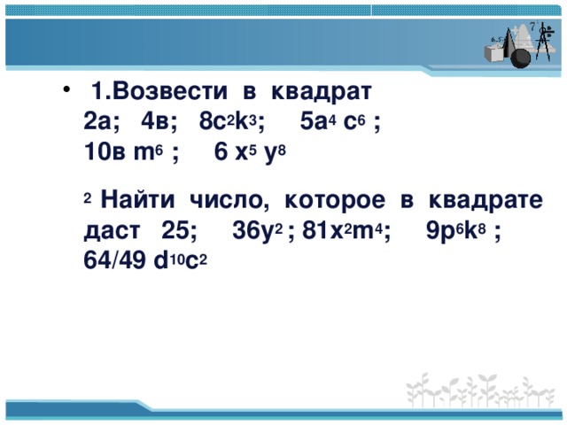       № 412 (1)        287(287- 48) + 239 · 713=  287 · 239+239 · 713=239(287+713)=  239000  1.Возвести в квадрат  2а; 4в; 8c 2 k 3 ; 5а 4 с 6 ;  10в m 6 ;  6 x 5 y 8   2 Найти число, которое в квадрате даст 25; 36у 2 ; 81х 2 m 4 ; 9p 6 k 8 ; 64/49 d 10 c 2 