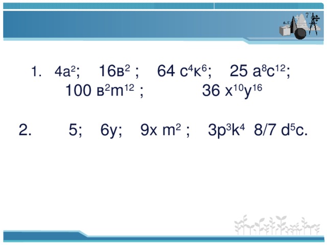  1. 4а 2 ; 16в 2 ; 64 с 4 к 6 ; 25 а 8 с 12 ; 100 в 2 m 12 ; 36 х 10 у 16   2. 5;  6у;  9х m 2 ;   3p 3 k 4 8/7 d 5 c. 