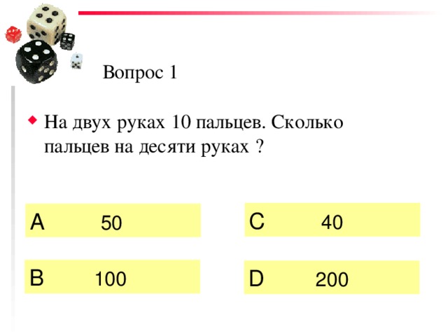 Вопрос 1 На двух руках 10 пальцев. Сколько пальцев на десяти руках ? C  40  А   50  B  100 D  200 