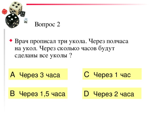 Вопрос 2 Врач прописал три укола. Через полчаса на укол. Через сколько часов будут сделаны все уколы ? C  Через 1 час А  Через 3 часа  B  Через 1,5 часа  D  Через 2 часа 