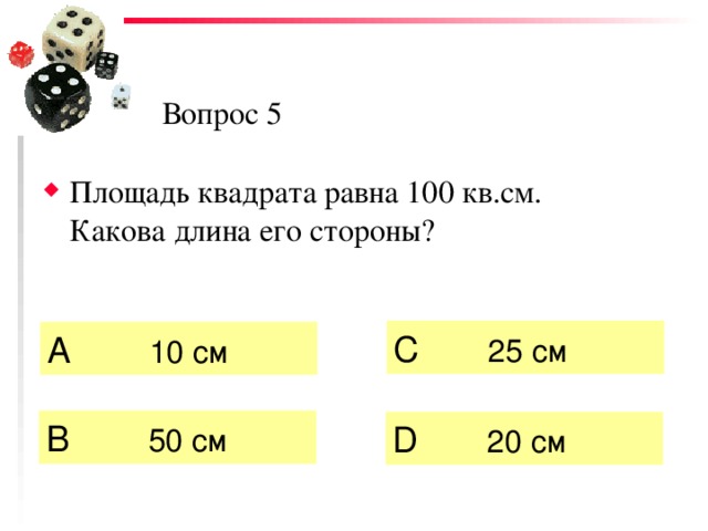 Вопрос 5 Площадь квадрата равна 100 кв.см. Какова длина его стороны? C  25 см А   10 см   B  50 см  D  20 см 