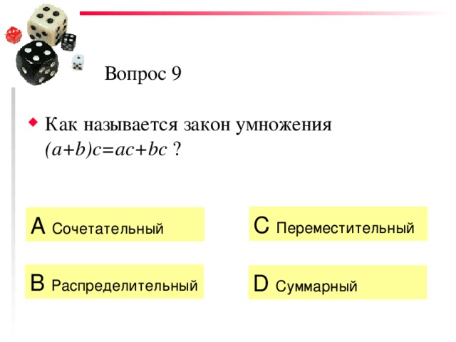 Вопрос 9 Как называется закон умножения (a+b)c=ac+bc ? C  Переместительный А Сочетательный  B  Распределительный D  Суммарный 