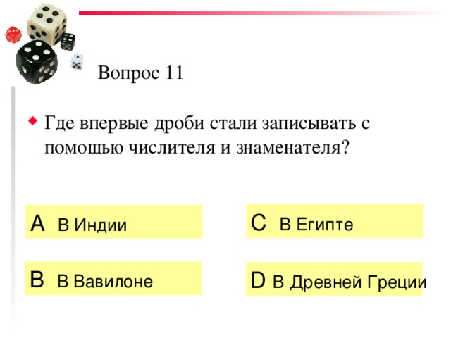 Вопрос 11 Где впервые дроби стали записывать с помощью числителя и знаменателя? C  В Египте А  В Индии   B  В Вавилоне  D  В Древней Греции 