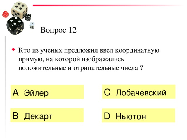 Вопрос 12 Кто из ученых предложил ввел координатную прямую, на которой изображались положительные и отрицательные числа ? C  Лобачевский А  Эйлер   B  Декарт  D  Ньютон 