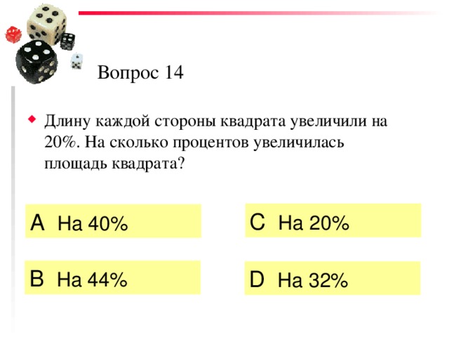Вопрос 14 Длину каждой стороны квадрата увеличили на 20%. На сколько процентов увеличилась площадь квадрата? C  На 20% А  На 40%  B  На 44%  D  На 32% 