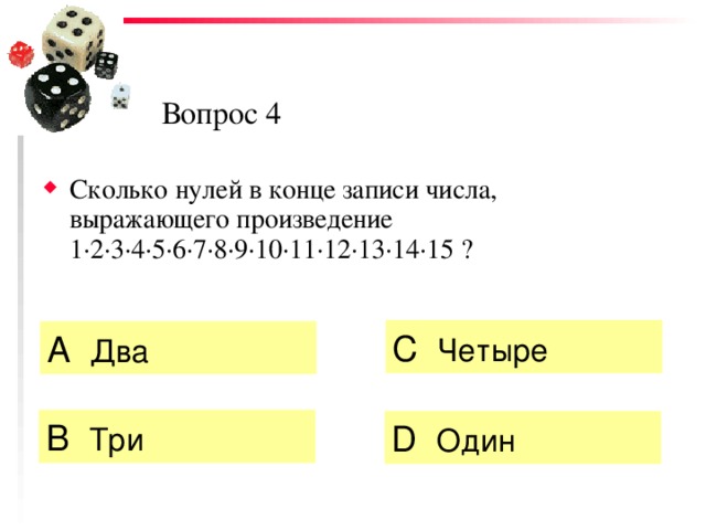 Вопрос 4 Сколько нулей в конце записи числа, выражающего произведение 1 · 2 · 3 · 4 · 5 · 6 · 7 · 8 · 9 · 10 · 11 · 12 · 13 · 14 · 1 5 ? C  Четыре А  Два  B  Три  D  Один 