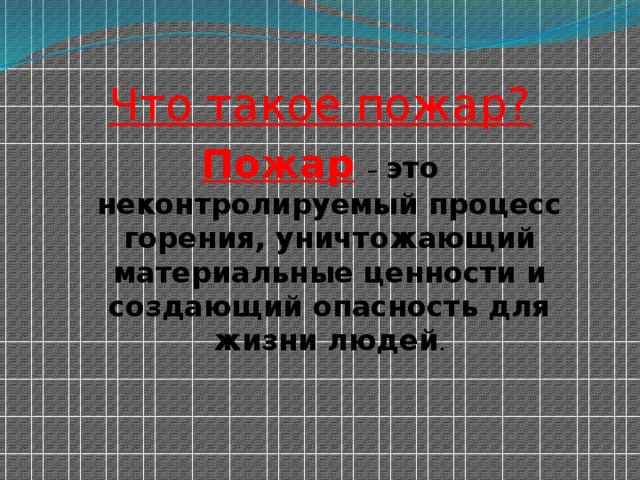 Что такое пожар? Пожар  – это неконтролируемый процесс горения, уничтожающий материальные ценности и создающий опасность для жизни людей . 