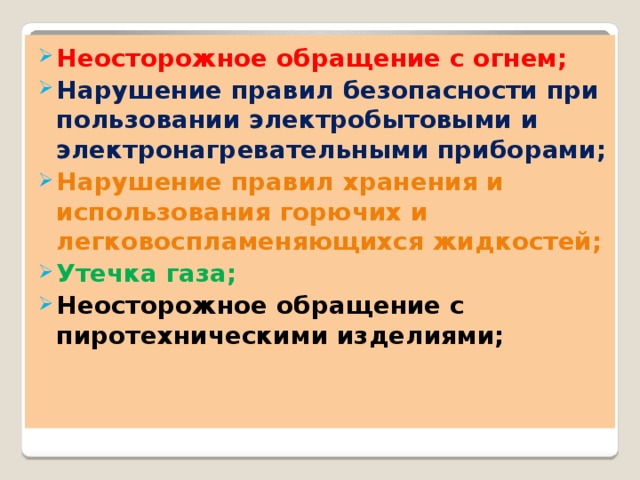 Неосторожное обращение с огнем; Нарушение правил безопасности при пользовании электробытовыми и электронагревательными приборами; Нарушение правил хранения и использования горючих и легковоспламеняющихся жидкостей; Утечка газа; Неосторожное обращение с пиротехническими изделиями; 