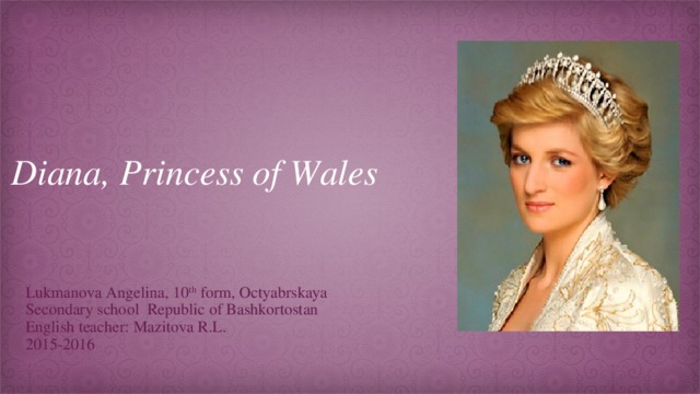 Diana, Princess of Wales Lukmanova Angelina, 10 th form, Octyabrskaya Secondary school Republic of Bashkortostan English teacher: Mazitova R.L. 2015-2016 