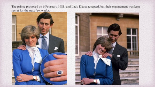 The prince proposed on 6 February 1981, and Lady Diana accepted, but their engagement was kept secret for the next few weeks. 