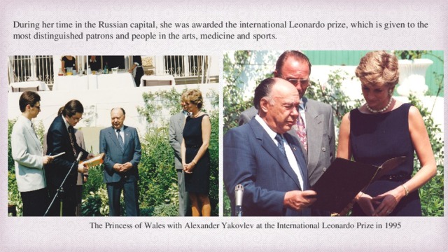 During her time in the Russian capital, she was awarded the international Leonardo prize, which is given to the most distinguished patrons and people in the arts, medicine and sports. The Princess of Wales with Alexander Yakovlev at the International Leonardo Prize in 1995 