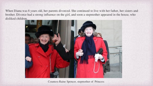 When Diana was 8 years old, her parents divorced. She continued to live with her father, her sisters and brother. Divorce had a strong influence on the girl, and soon a stepmother appeared in the house, who disliked children. Countess Raine Spencer, stepmother of Princess  