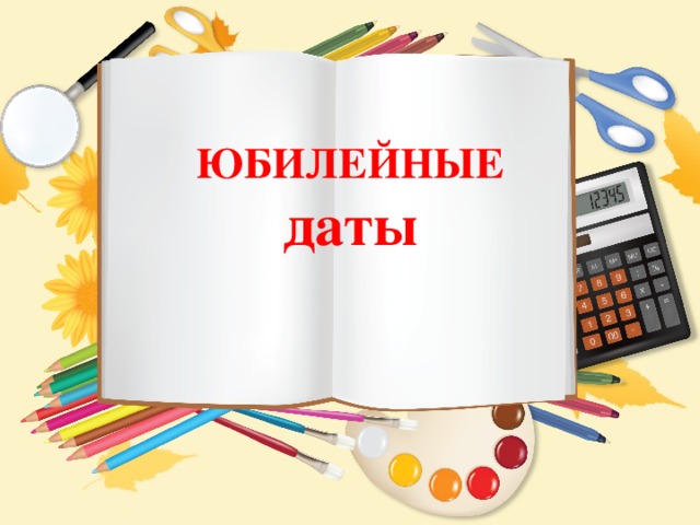   ЮБИЛЕЙНЫЕ  даты   