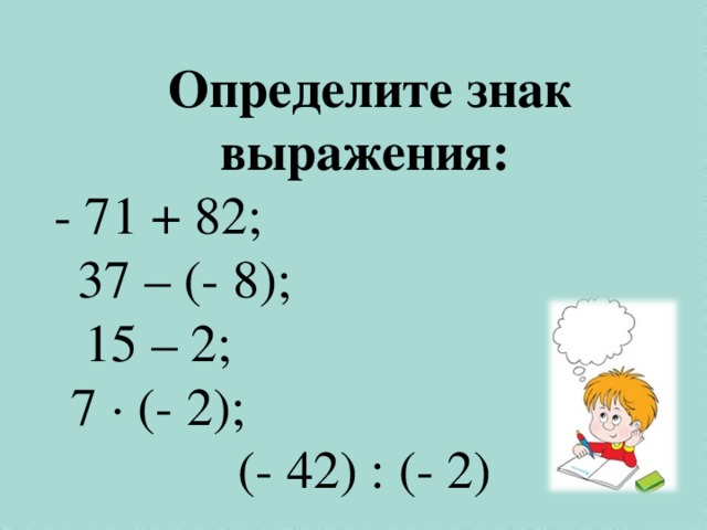  Определите знак выражения:  - 71 + 82; 37 – (- 8); 15 – 2; 7 · (- 2); (- 42) : (- 2) 