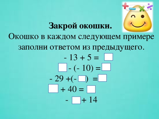 Закрой окошки.   Окошко в каждом следующем примере заполни ответом из предыдущего.  - 13 + 5 =  - (- 10) =   - 29 +(- ) =   + 40 =    - + 14   
