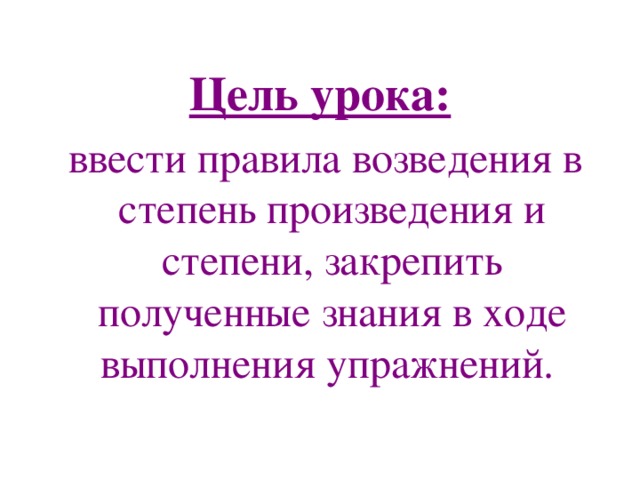 Цель урока:  ввести правила возведения в степень произведения и степени, закрепить полученные знания в ходе выполнения упражнений.  