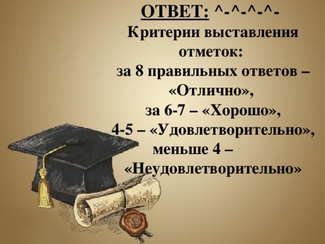 ОТВЕТ: ^-^-^-^-   Критерии выставления отметок:  за 8 правильных ответов – «Отлично»,  за 6-7 – «Хорошо»,  4-5 – «Удовлетворительно»,  меньше 4 – «Неудовлетворительно»   
