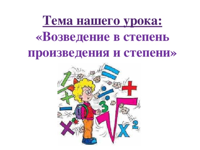 Тема нашего урока:  «Возведение в степень произведения и степени» 