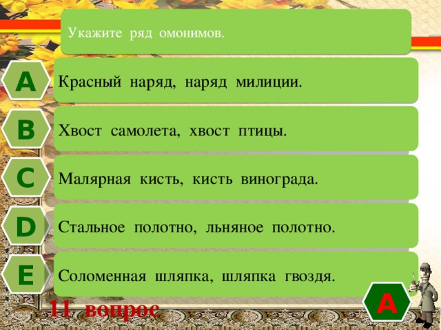 Укажите ряд омонимов. Красный наряд, наряд милиции. А Хвост самолета, хвост птицы. В Малярная кисть, кисть винограда. C Стальное полотно, льняное полотно. D Соломенная шляпка, шляпка гвоздя. Е А 11 вопрос 