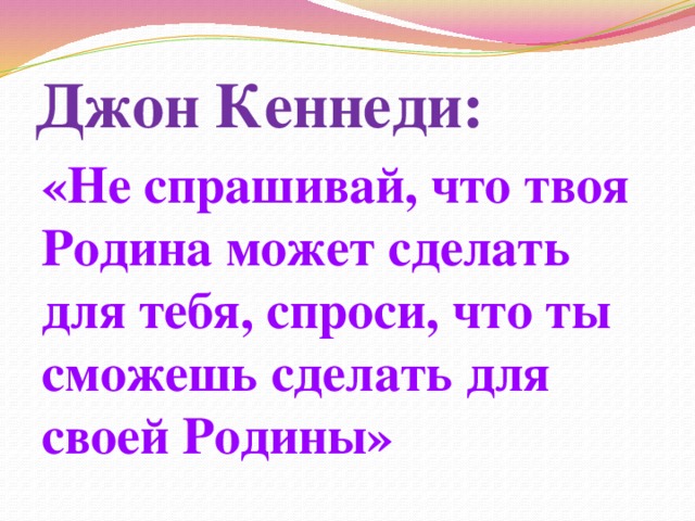 Джон Кеннеди: «Не спрашивай, что твоя Родина может сделать для тебя, спроси, что ты сможешь сделать для своей Родины» 