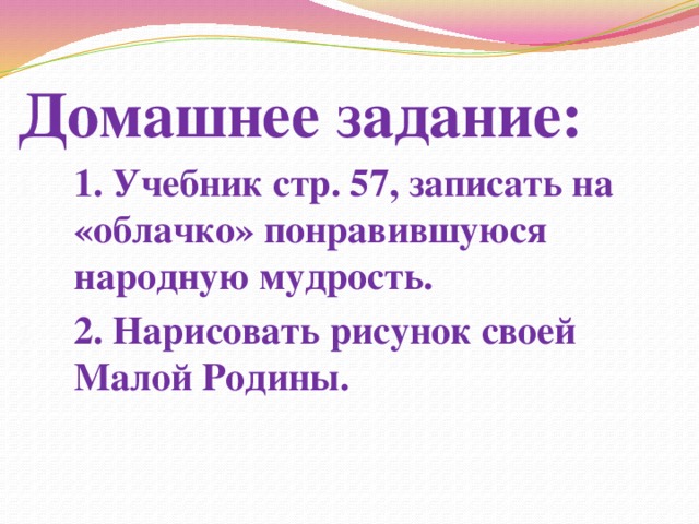 Домашнее задание: 1. Учебник стр. 57, записать на «облачко» понравившуюся народную мудрость. 2. Нарисовать рисунок своей Малой Родины. 