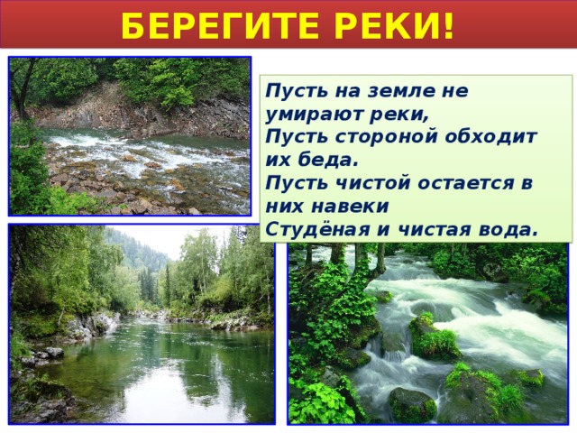 БЕРЕГИТЕ РЕКИ! Пусть на земле не умирают реки, Пусть стороной обходит их беда. Пусть чистой остается в них навеки Студёная и чистая вода. 