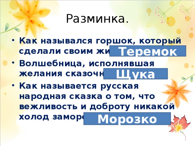 Разминка. Как назывался горшок, который сделали своим жильем звери? Волшебница, исполнявшая желания сказочного Емели? Как называется русская народная сказка о том, что вежливость и доброту никакой холод заморозить не сможет? Теремок Щука Морозко 