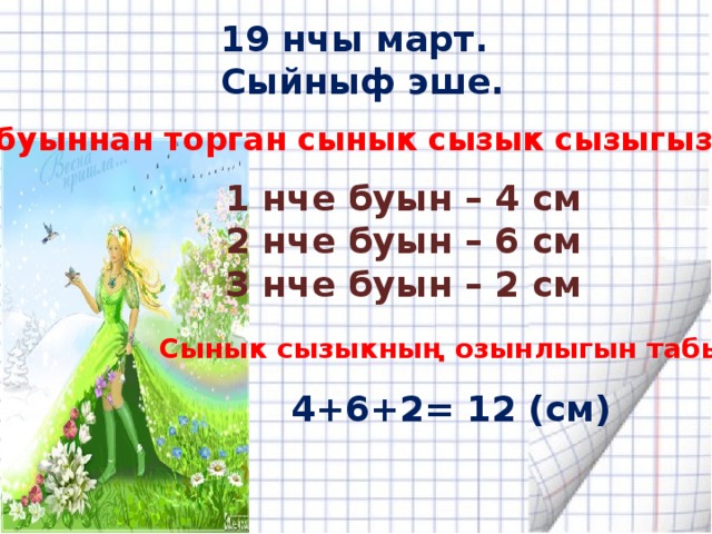 19 нчы март. Сыйныф эше. Өч буыннан торган сынык сызык сызыгыз. 1 нче буын – 4 см 2 нче буын – 6 см 3 нче буын – 2 см Сынык сызыкның озынлыгын табыгыз. 4+6+2= 12 (см) 
