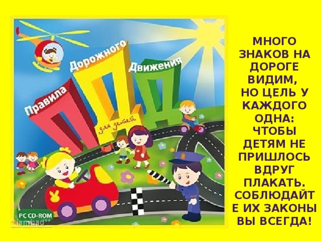МНОГО ЗНАКОВ НА ДОРОГЕ ВИДИМ, НО ЦЕЛЬ У КАЖДОГО ОДНА: ЧТОБЫ ДЕТЯМ НЕ ПРИШЛОСЬ ВДРУГ ПЛАКАТЬ. СОБЛЮДАЙТЕ ИХ ЗАКОНЫ ВЫ ВСЕГДА! 