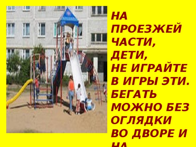 НА ПРОЕЗЖЕЙ ЧАСТИ, ДЕТИ, НЕ ИГРАЙТЕ В ИГРЫ ЭТИ. БЕГАТЬ МОЖНО БЕЗ ОГЛЯДКИ ВО ДВОРЕ И НА ПЛОЩАДКЕ! 
