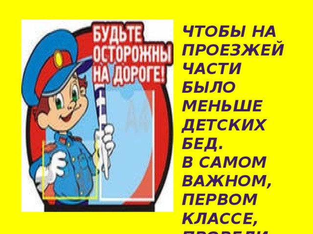 ЧТОБЫ НА ПРОЕЗЖЕЙ ЧАСТИ БЫЛО МЕНЬШЕ ДЕТСКИХ БЕД. В САМОМ ВАЖНОМ, ПЕРВОМ КЛАССЕ, ПРОВЕЛИ МЫ РЯД БЕСЕД. 