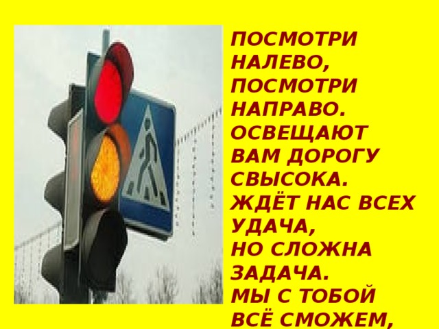 ПОСМОТРИ НАЛЕВО, ПОСМОТРИ НАПРАВО. ОСВЕЩАЮТ ВАМ ДОРОГУ СВЫСОКА. ЖДЁТ НАС ВСЕХ УДАЧА, НО СЛОЖНА ЗАДАЧА. МЫ С ТОБОЙ ВСЁ СМОЖЕМ, НО БУДЬ ТЫ ОСТОРОЖЕН! 