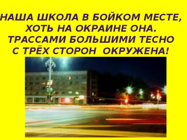 НАША ШКОЛА В БОЙКОМ МЕСТЕ, ХОТЬ НА ОКРАИНЕ ОНА. ТРАССАМИ БОЛЬШИМИ ТЕСНО С ТРЁХ СТОРОН ОКРУЖЕНА! 