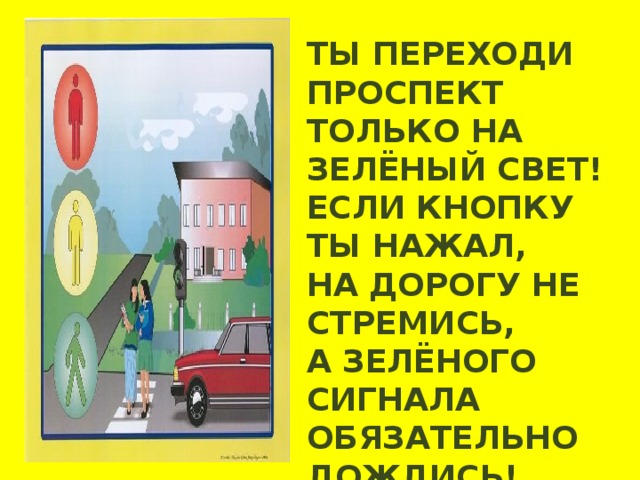 ТЫ ПЕРЕХОДИ ПРОСПЕКТ ТОЛЬКО НА ЗЕЛЁНЫЙ СВЕТ! ЕСЛИ КНОПКУ ТЫ НАЖАЛ, НА ДОРОГУ НЕ СТРЕМИСЬ, А ЗЕЛЁНОГО СИГНАЛА ОБЯЗАТЕЛЬНО ДОЖДИСЬ!   
