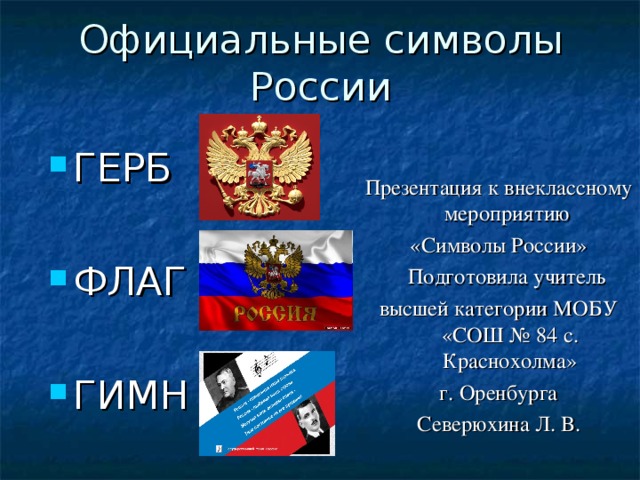 Официальные символы России ГЕРБ  ФЛАГ  ГИМН Презентация к внеклассному мероприятию «Символы России»  Подготовила учитель высшей категории МОБУ «СОШ № 84 с. Краснохолма»  г. Оренбурга Северюхина Л. В.