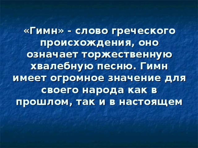 «Гимн» - слово греческого происхождения, оно означает торжественную хвалебную песню. Гимн имеет огромное значение для своего народа как в прошлом, так и в настоящем