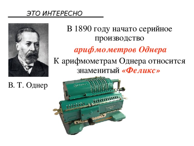 ЭТО ИНТЕРЕСНО В 1890 году начато серийное производство  арифмометров Однера К арифмометрам Однера относится знаменитый «Феликс»  В. Т. Однер 