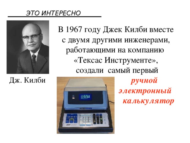ЭТО ИНТЕРЕСНО В 1967 году Джек Килби вместе  с двумя другими инженерами, работающими на компанию «Тексас Инструменте»,  создали самый первый  ручной  электронный  калькулятор  Дж. Килби 
