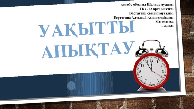 Уақытты анықтау Ақтөбе облысы Шалқар ауданы ГКС-12 орта мектебі Бастауыш сынып мұғалімі Бертагина Алтынай Амангелдіқызы Математика 1 сынып 