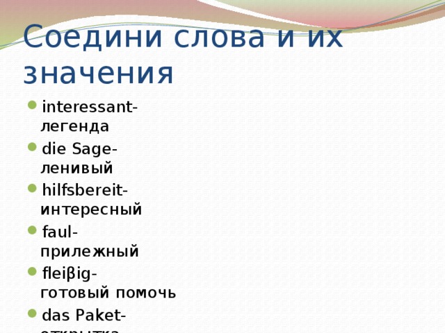 Соедини слова и их значения interessant- легенда die Sage- ленивый hilfsbereit- интересный faul- прилежный fleiβig- готовый помочь das Paket- открытка der Brief- посылка die Postkarte- письмо 