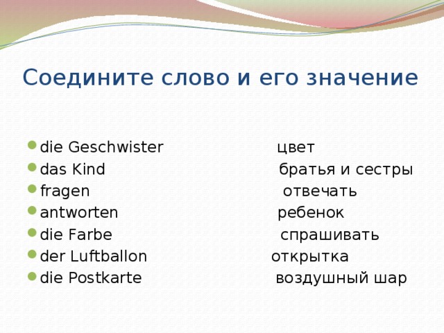 Соедините слово и его значение die Geschwister цвет das Kind братья и сестры fragen отвечать antworten ребенок die Farbe спрашивать der Luftballon открытка die Postkarte воздушный шар 