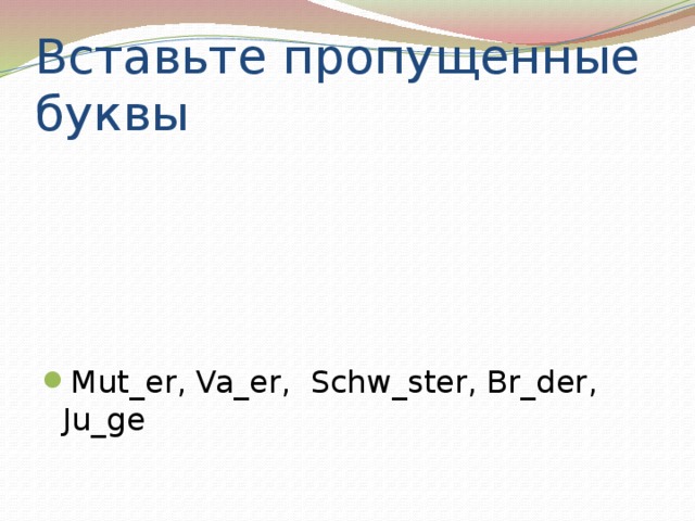 Вставьте пропущенные буквы Mut_er, Va_er, Schw_ster, Br_der, Ju_ge 