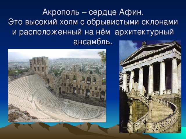 Акрополь – сердце Афин.  Это высокий холм с обрывистыми склонами и расположенный на нём архитектурный ансамбль. 