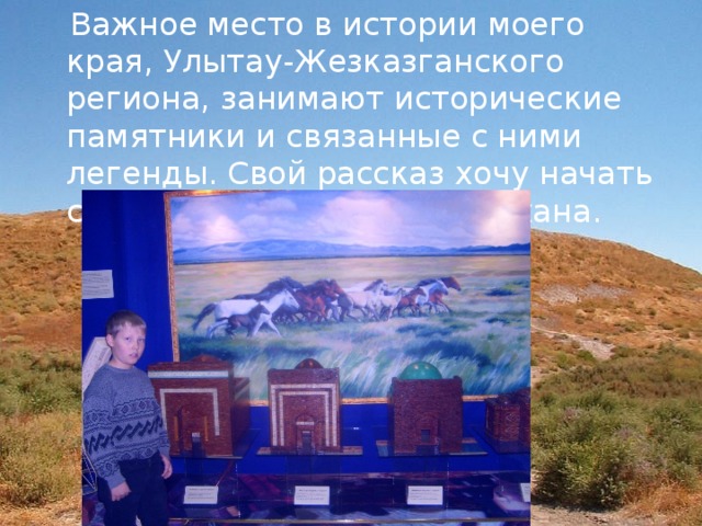  Важное место в истории моего края, Улытау-Жезказганского региона, занимают исторические памятники и связанные с ними легенды. Свой рассказ хочу начать с истории Мавзолея Алашахана. 
