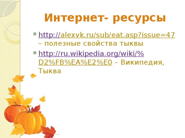   Интернет- ресурсы http:// alexvk.ru/sub/eat.asp?issue=47 – полезные свойства тыквы http://ru.wikipedia.org/wiki/% D2%FB%EA%E2%E0 – Википедия, Тыква 