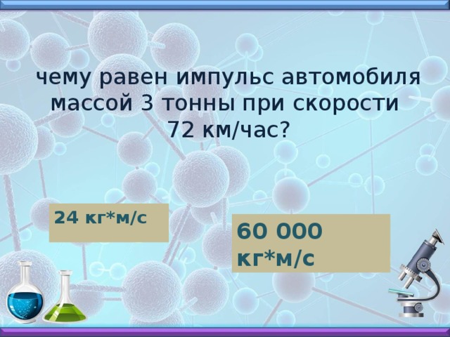  чему равен импульс автомобиля массой 3 тонны при скорости  72 км/час? 24 кг*м/с 60 000 кг*м/с 